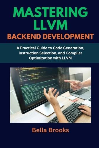 Mastering LLVM Backend Development: A Practical Guide to Code Generation, Instruction Selection, and Compiler Optimization with LLVM