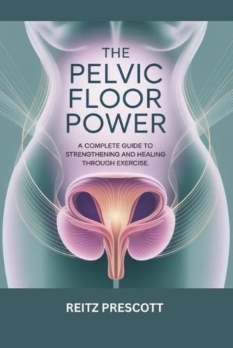 The Pelvic floor power: A Complete Guide to Strengthening and Healing Through Exercise