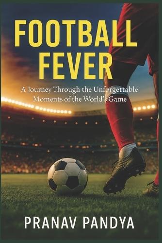 Football Fever: A Journey Through the Unforgettable Moments of the World's Game