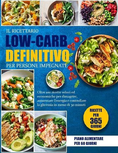 Il Ricettario Low-Carb Definitivo Per Persone Impegnate: Oltre 100 ricette veloci ed economiche per dimagrire, aumentare l'energia e controllare la glicemia in meno di 30 minuti