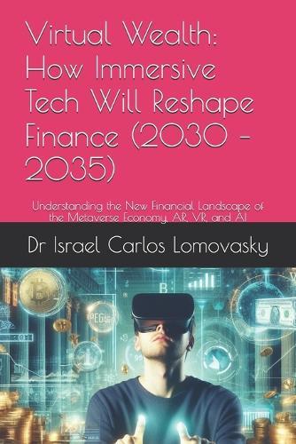 Virtual Wealth: How Immersive Tech Will Reshape Finance (2030 - 2035): Understanding the New Financial Landscape of the Metaverse Economy, AR, VR, and AI