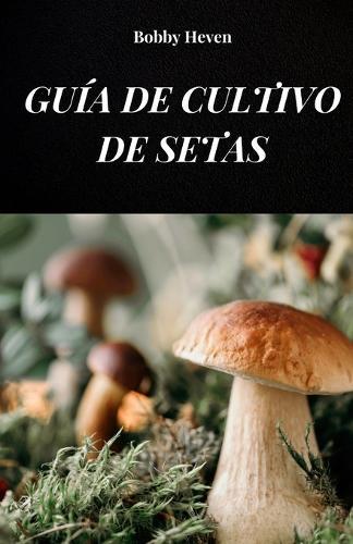 Guía de Cultivo de Setas: Tu Libro Para Aprender Sobre Métodos Y Técnicas de Cultivo de Hongos