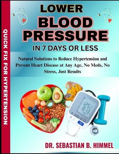 Lower Blood Pressure in 7 Days or Less: Natural Solutions to Reduce Hypertension and Prevent Heart Disease at Any Age, No Meds, No Stress, Just Results