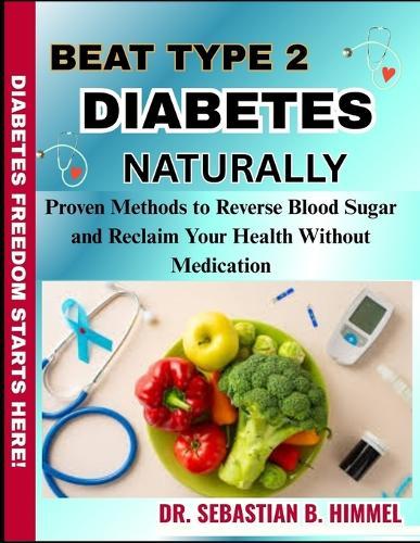 Beat Type 2 Diabetes Naturally: Proven Methods to Reverse Blood Sugar and Reclaim Your Health Without Medication