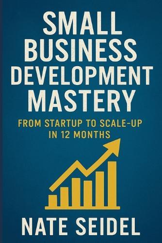 Small Business Development Mastery: From Startup to Scale-Up in 12 Months