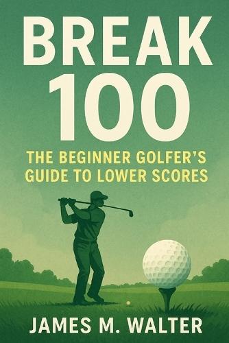 Break 100: The Beginner Golfer's Guide to Lower Scores