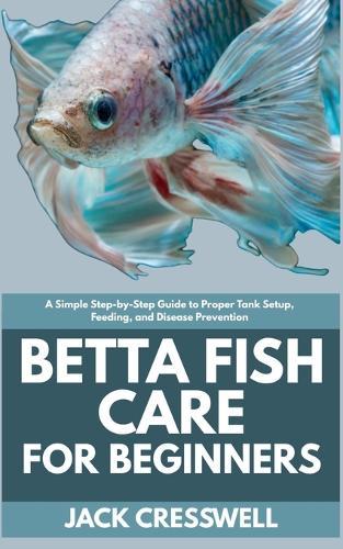 Betta Fish Care for Beginners: A Simple Step-by-Step Guide to Proper Tank Setup, Feeding, and Disease Prevention