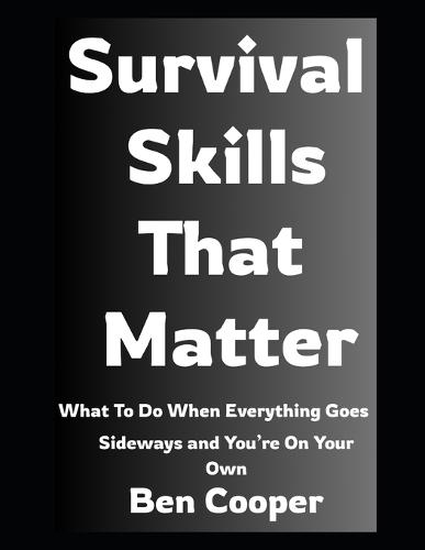 Survival Skills That Matter: What To Do When Everything Goes Sideways and You're On Your Own