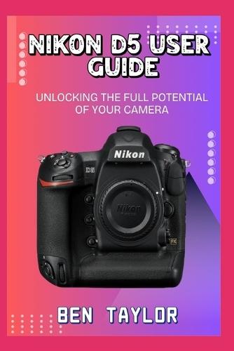 Nikon D5 User Guide: Unlocking the Full Potential of Your Camera