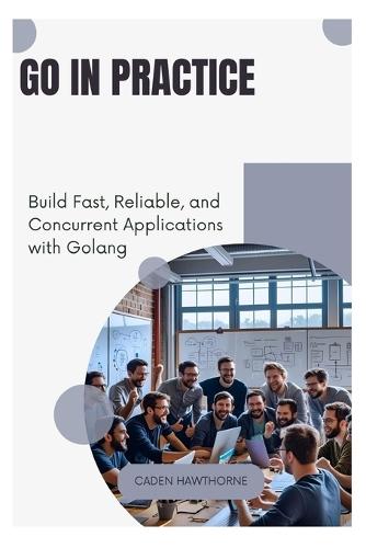 Go in Practice: Build Fast, Reliable, and Concurrent Applications with Golang