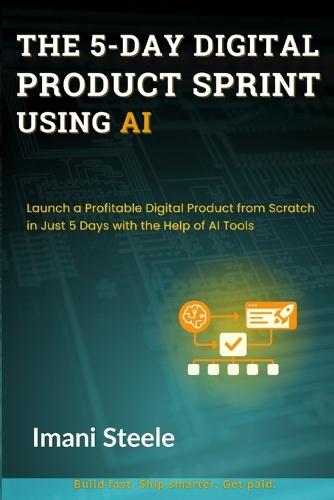The 5-Day Digital Product Sprint Using AI: Launch a Profitable Digital Product from Scratch in Just 5 Days with the Help of AI Tools