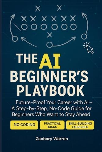 The AI Beginner's Playbook: Future-Proof Your Career with AI - A Step-by-Step, No Code Guide for Beginners Who Want to Stay Ahead