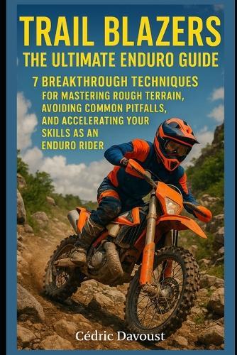 Trail Blazers: The Ultimate Enduro Guide: 7 Breakthrough Techniques for Mastering Rough Terrain, Avoiding Common Pitfalls, and Accelerating Your Skills as an Enduro Rider
