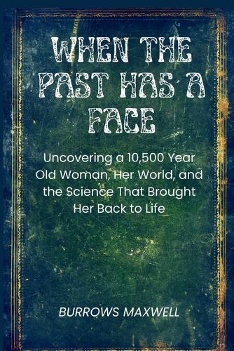When the Past Has a Face: Uncovering a 10,500-Year-Old Woman, Her World, and the Science That Brought Her Back to Life