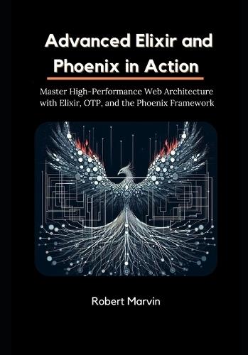 Advanced Elixir and Phoenix in Action: Master High-Performance Web Architecture with Elixir, OTP, and the Phoenix Framework
