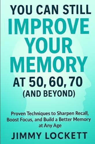 You Can Still Improve Your Memory at 50, 60, 70 (and Beyond): Proven Techniques to Sharpen Recall, Boost Focus, and Build a Better Memory at Any Age