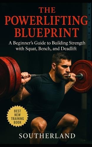 The Powerlifting Blueprint: An unapologetic guide for beginners who want to understand how powerlifting works: A Complete Guide to Building Strength with Squat, Bench, and Deadlift