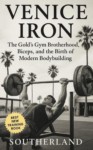 Venice Iron: The Gold's Gym Brotherhood, Biceps, and the Birth of Modern Bodybuilding: Inside Gold's Gym, Venice Beach: Steroids, Sweat, and the Savage Brotherhood That Built Modern