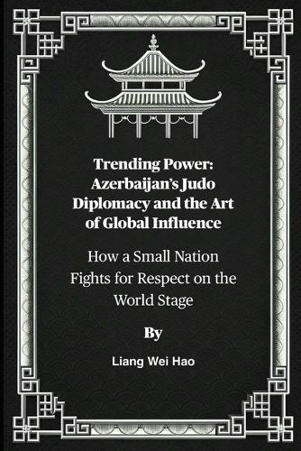 Trending Power: Azerbaijan's Judo Diplomacy and the Art of Global Influence: How a Small Nation Fights for Respect on the World Stage