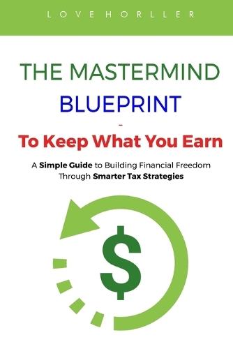 THE MASTERMIND BLUEPRINT - To Keep What You Earn: A Simple Guide to Building Financial Freedom Through Smarter Tax Strategies