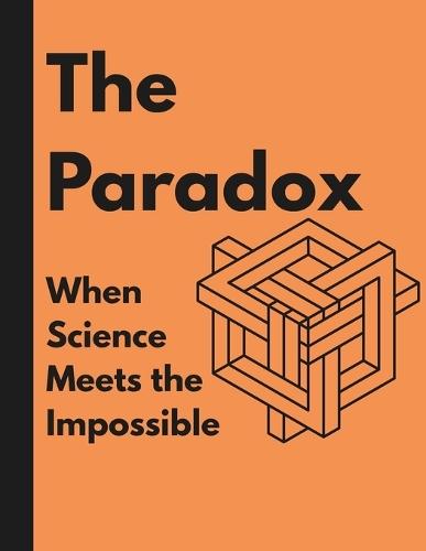THE PARADOX, When science meets the impossible.: Where Truth and Contradiction Coexist
