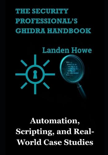 The Security Professional's Ghidra Handbook: Automation, Scripting, and Real-World Case Studies