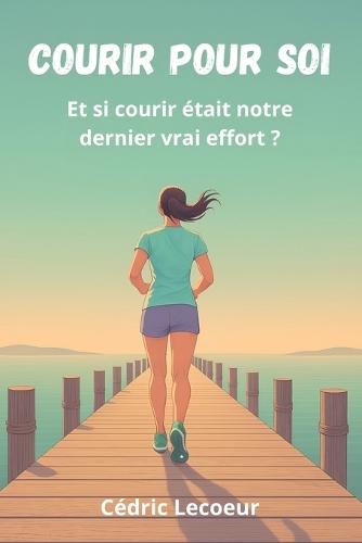 Courir pour soi: Et si courir était notre dernier vrai effort ?