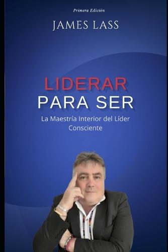 Liderar para Ser: La Maestría Interior del Líder Consciente