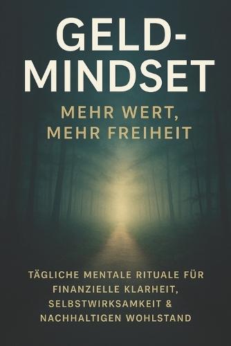 Geld-Mindset: Mehr Wert, mehr Freiheit: Tägliche mentale Rituale für finanzielle Klarheit, Selbstwirksamkeit & nachhaltigen Wohlstand