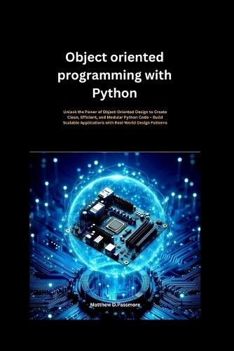 Object oriented programming with Python: Unlock the Power of Object-Oriented Design to Create Clean, Efficient, and Modular Python Code - Build Scalable Applications with Real-World Design Patterns