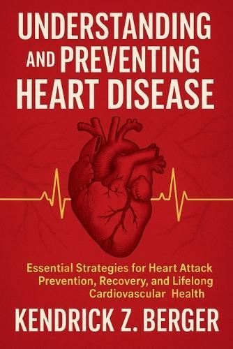 Understanding and Preventing Heart Disease: Essential Strategies for Heart Attack Prevention, Recovery, and Lifelong Cardiovascular Health