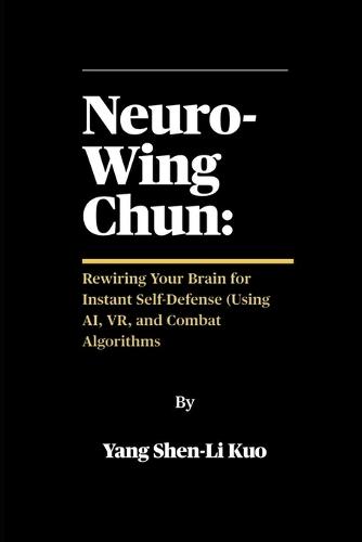 Neuro-Wing Chun: Rewiring Your Brain for Instant Self-Defense (Using AI, VR, and Combat Algorithms: How Modern Science Upgrades Centuries-Old Streetfighting Tactics