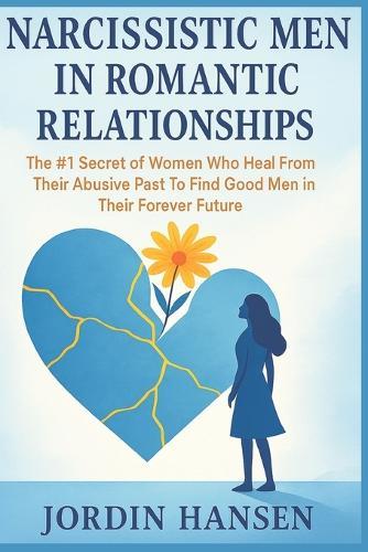 Narcissistic Men in Romantic Relationships: The #1 Secret of Women Who Heal From Their Abusive Past to Find Good Men in Their Forever Future