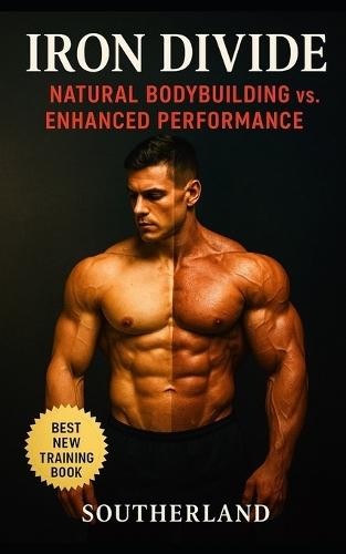 Iron Divide: Natural Bodybuilding vs. Enhanced Performance: The Culture War, Chemistry, and Consequences Behind Muscle Mastery