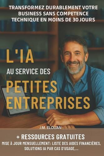 L'intelligence artificielle au service des petites entreprises: Transformez durablement votre business sans compétence technique en moins de 30 jours