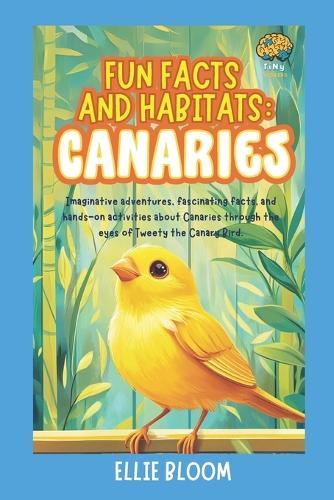 Fun Facts and Habitats: Canaries: Imaginative adventures, fascinating facts, and hands-on activities about Canaries through the eyes of Tweety the Canary Bird