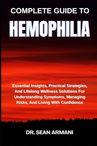 Complete Guide to Hemophilia: Essential Insights, Practical Strategies, And Lifelong Wellness Solutions For Understanding Symptoms, Managing Risks, And Living With Confidence