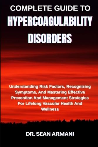 Complete Guide to Hypercoagulability Disorders: Understanding Risk Factors, Recognizing Symptoms, And Mastering Effective Prevention And Management Strategies For Lifelong Vascular Health And Wellness