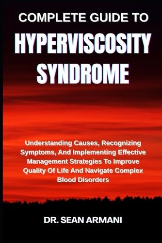 Complete Guide to Hyperviscosity Syndrome: Understanding Causes, Recognizing Symptoms, And Implementing Effective Management Strategies To Improve Quality Of Life And Navigate Complex Blood Disorders