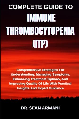 Complete Guide to Immune Thrombocytopenia (Itp): Comprehensive Strategies For Understanding, Managing Symptoms, Enhancing Treatment Options, And Improving Quality Of Life With Practical Insights And Expert Guidance