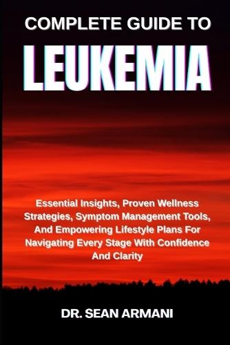 Complete Guide to Leukemia: Essential Insights, Proven Wellness Strategies, Symptom Management Tools, And Empowering Lifestyle Plans For Navigating Every Stage With Confidence And Clarity