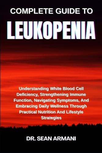 Complete Guide to Leukopenia: Understanding White Blood Cell Deficiency, Strengthening Immune Function, Navigating Symptoms, And Embracing Daily Wellness Through Practical Nutrition And Lifestyle Strategies