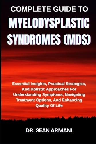 Complete Guide to Myelodysplastic Syndromes (Mds): Essential Insights, Practical Strategies, And Holistic Approaches For Understanding Symptoms, Navigating Treatment Options, And Enhancing Quality Of Life