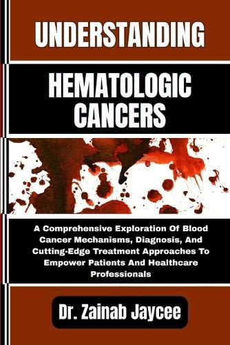 Understanding Hematologic Cancers: A Comprehensive Exploration Of Blood Cancer Mechanisms, Diagnosis, And Cutting-Edge Treatment Approaches To Empower Patients And Healthcare Professionals