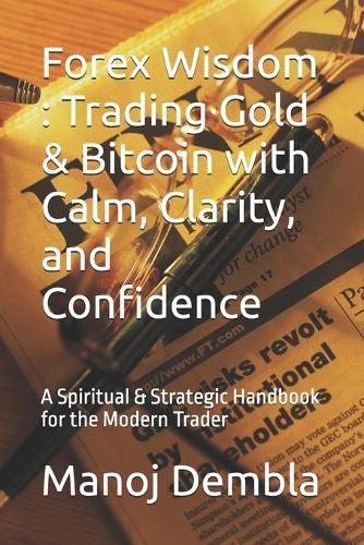 Forex Wisdom: Trading Gold & Bitcoin with Calm, Clarity, and Confidence: A Spiritual & Strategic Handbook for the Modern Trader