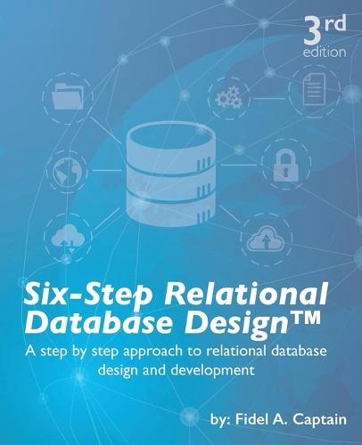 Six-Step Relational Database Design(TM): A step by step approach to relational database design and development