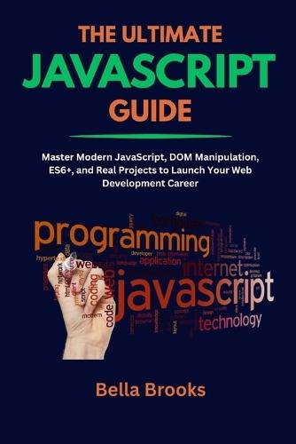 The Ultimate JavaScript Guide: Master Modern JavaScript, DOM Manipulation, ES6+, and Real Projects to Launch Your Web Development Career