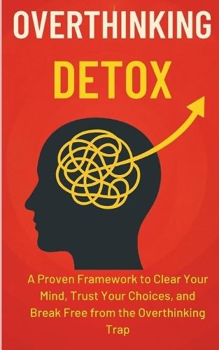 Overthinking Detox: A Proven Framework to Clear Your Mind, Trust Your Choices, and Break Free from the Overthinking Trap