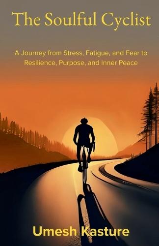 The Soulful Cyclist: A Journey from Stress, Fatigue, and Fear to Resilience, Purpose, and Inner Peace