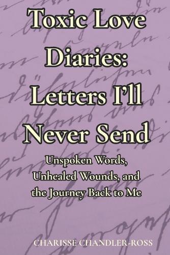 Toxic Love Diaries: Letters I'll Never Send: Unspoken Words, Unhealed Wounds, and the Journey Back to Me